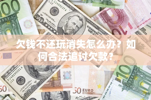武汉欠钱不还玩消失怎么办？如何合法追讨欠款？