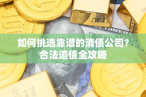 武汉如何挑选靠谱的清债公司?合法追债全攻略 武汉如何挑选靠谱的清债公司?合法追债全攻略