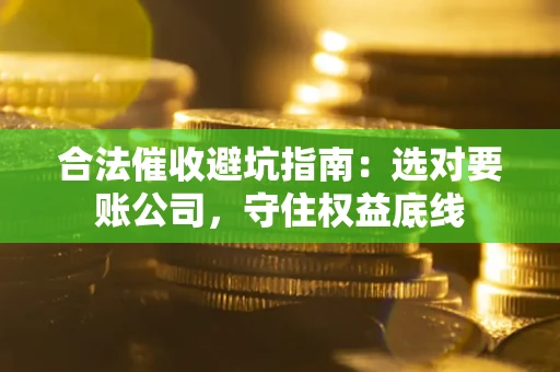 武汉合法催收避坑指南：选对要账公司，守住权益底线
