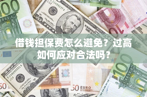 武汉借钱担保费怎么避免？过高如何应对合法吗？