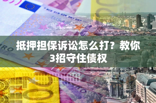 武汉抵押担保诉讼怎么打？教你3招守住债权
