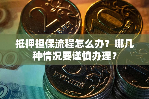 武汉抵押担保流程怎么办？哪几种情况要谨慎办理？