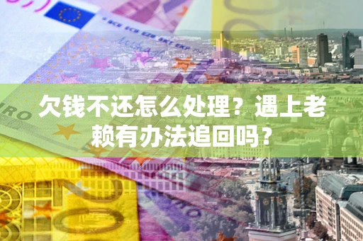 武汉欠钱不还怎么处理？遇上老赖有办法追回吗？