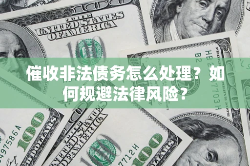武汉催收非法债务怎么处理？如何规避法律风险？