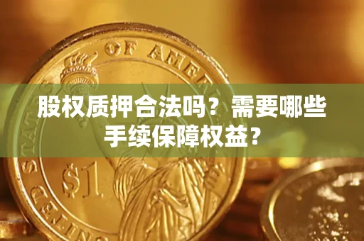武汉股权质押合法吗？需要哪些手续保障权益？