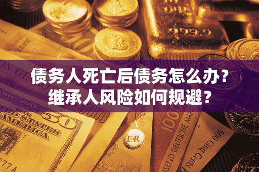 武汉债务人死亡后债务怎么办？继承人风险如何规避？
