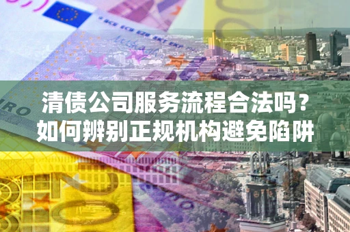 武汉清债公司服务流程合法吗？如何辨别正规机构避免陷阱？