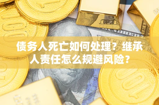 武汉债务人死亡如何处理?继承人责任怎么规避风险? 武汉债务人死亡如何处理?继承人责任怎么规避风险?