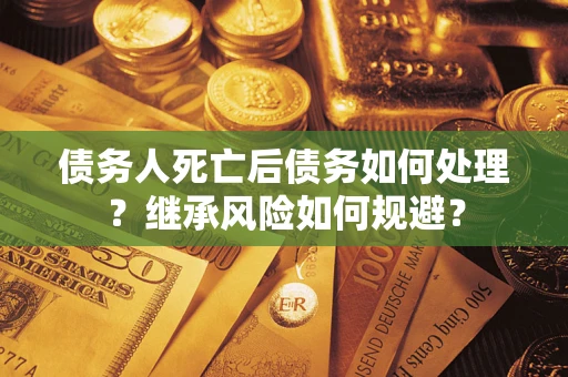 武汉债务人死亡后债务如何处理？继承风险如何规避？