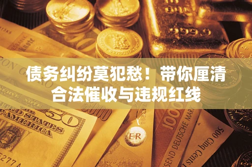 武汉债务纠纷莫犯愁！带你厘清合法催收与违规红线