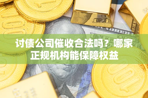 武汉讨债公司催收合法吗？哪家正规机构能保障权益