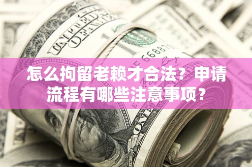 武汉怎么拘留老赖才合法？申请流程有哪些注意事项？