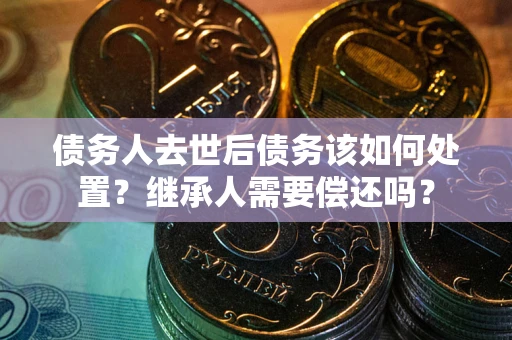 武汉债务人去世后债务该如何处置？继承人需要偿还吗？
