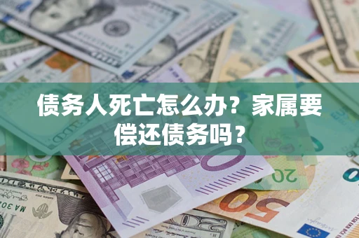 武汉债务人死亡怎么办？家属要偿还债务吗？
