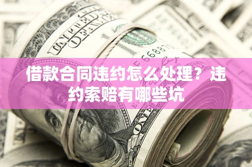 武汉借款合同违约怎么处理？违约索赔有哪些坑