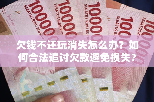 武汉欠钱不还玩消失怎么办？如何合法追讨欠款避免损失？