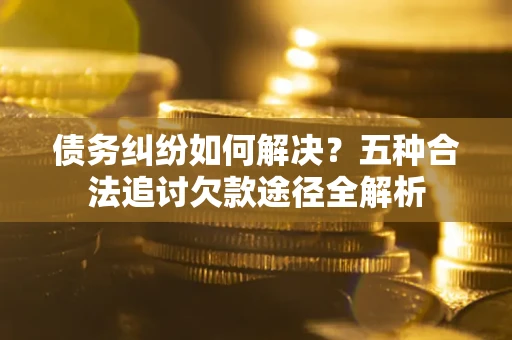武汉债务纠纷如何解决？五种合法追讨欠款途径全解析