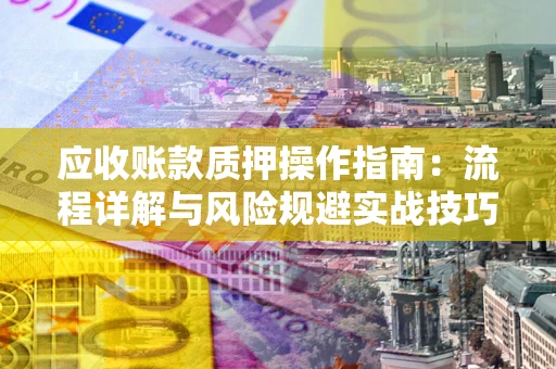 武汉应收账款质押操作指南:流程详解与风险规避实战技巧 武汉应收账款质押操作指南:流程详解与风险规避实战技巧