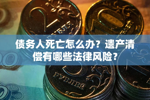 武汉债务人死亡怎么办？遗产清偿有哪些法律风险？