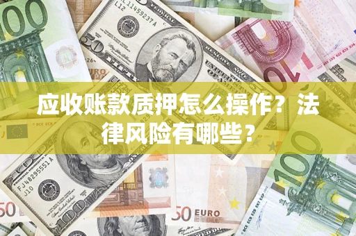 武汉应收账款质押怎么操作？法律风险有哪些？