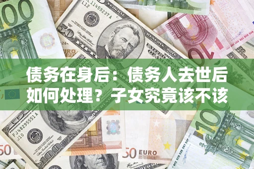 武汉债务在身后：债务人去世后如何处理？子女究竟该不该还钱？