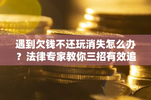 武汉遇到欠钱不还玩消失怎么办？法律专家教你三招有效追债！