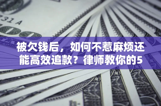 武汉被欠钱后，如何不惹麻烦还能高效追款？律师教你的5步合法讨债法
