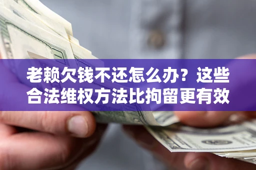 武汉老赖欠钱不还怎么办？这些合法维权方法比拘留更有效