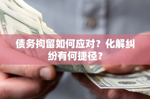 武汉债务拘留如何应对？化解纠纷有何捷径？