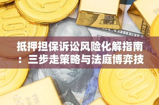 武汉抵押担保诉讼风险化解指南：三步走策略与法庭博弈技巧