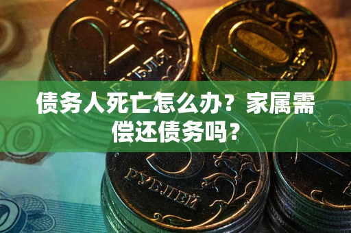 武汉债务人死亡怎么办？家属需偿还债务吗？