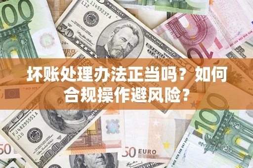 武汉坏账处理办法正当吗？如何合规操作避风险？