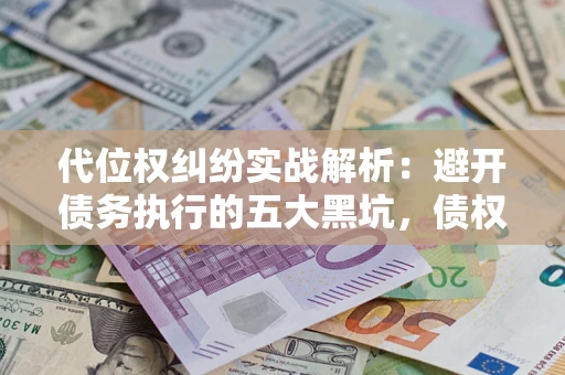武汉代位权纠纷实战解析：避开债务执行的五大黑坑，债权人必看指南