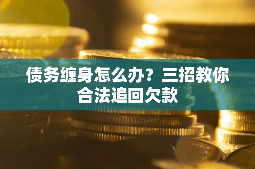 武汉债务缠身怎么办？三招教你合法追回欠款