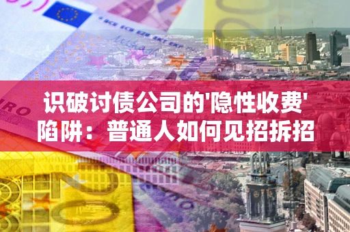 武汉识破讨债公司的'隐性收费'陷阱：普通人如何见招拆招？