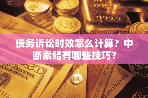 武汉债务诉讼时效怎么计算？中断索赔有哪些技巧？