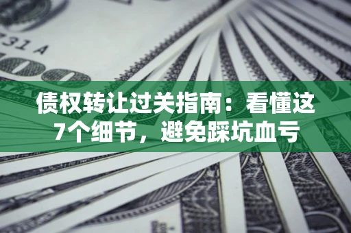 武汉债权转让过关指南：看懂这7个细节，避免踩坑血亏