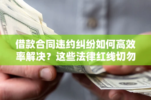 武汉借款合同违约纠纷如何高效率解决？这些法律红线切勿触碰