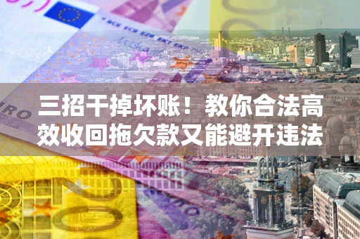 武汉三招干掉坏账！教你合法高效收回拖欠款又能避开违法雷区