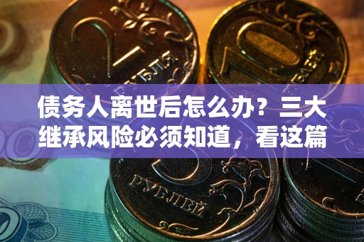 武汉债务人离世后怎么办？三大继承风险必须知道，看这篇就够了
