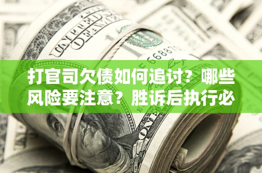 武汉打官司欠债如何追讨？哪些风险要注意？胜诉后执行必看！