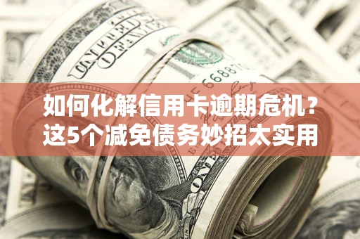武汉如何化解信用卡逾期危机？这5个减免债务妙招太实用