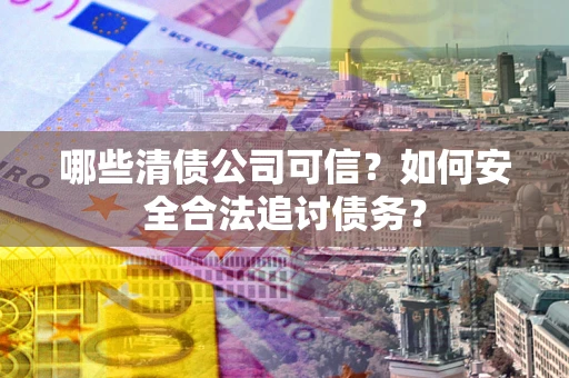 武汉哪些清债公司可信？如何安全合法追讨债务？