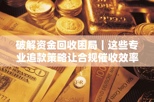 武汉破解资金回收困局｜这些专业追款策略让合规催收效率翻倍