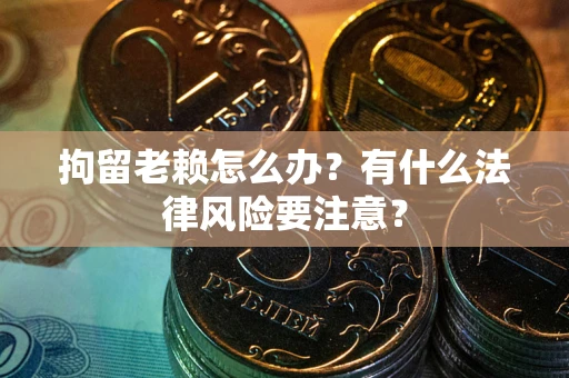武汉拘留老赖怎么办？有什么法律风险要注意？