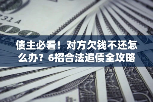 武汉债主必看！对方欠钱不还怎么办？6招合法追债全攻略