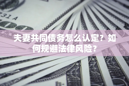 武汉夫妻共同债务怎么认定？如何规避法律风险？