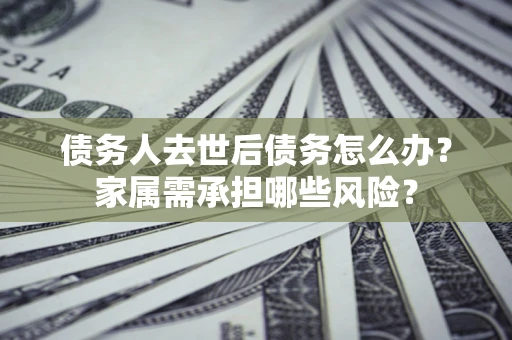 武汉债务人去世后债务怎么办？家属需承担哪些风险？