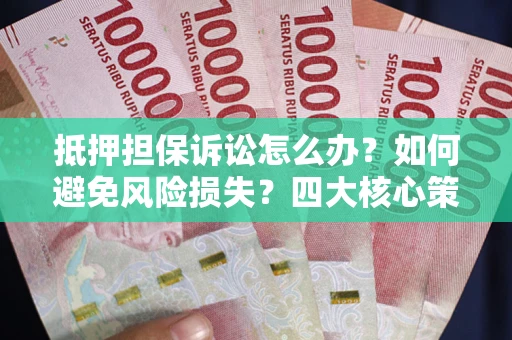 武汉抵押担保诉讼怎么办？如何避免风险损失？四大核心策略全解读