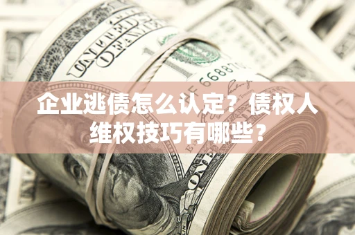 武汉企业逃债怎么认定？债权人维权技巧有哪些？
